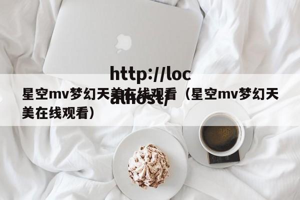 星空mv梦幻天美在线观看（星空mv梦幻天美在线观看）