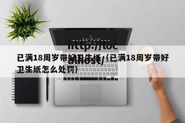 已满18周岁带好卫生纸（已满18周岁带好卫生纸怎么处罚）