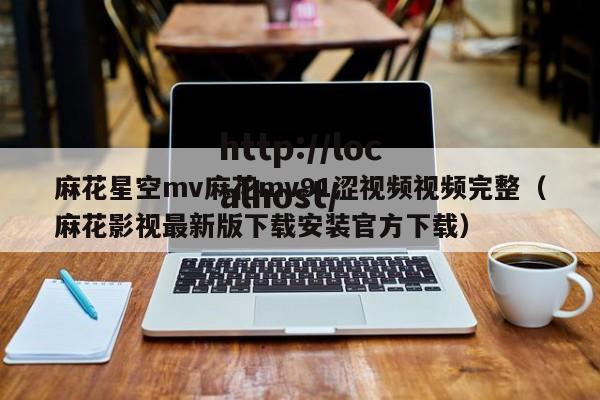麻花星空mv麻花mv91涩视频视频完整（麻花影视最新版下载安装官方下载）